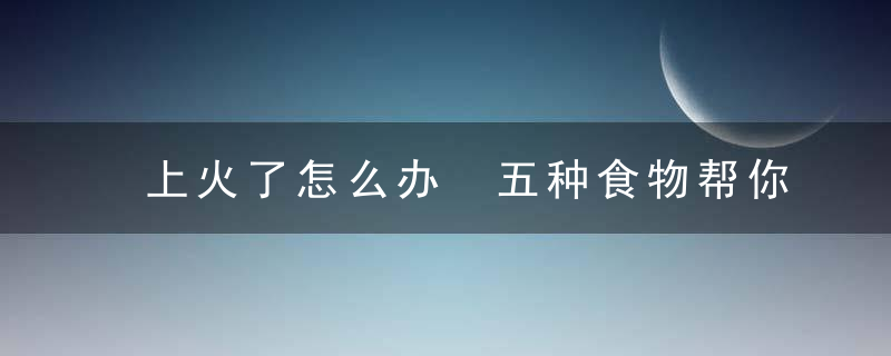 上火了怎么办 五种食物帮你降火